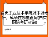 自贡职业技术学院能不能考研，成绩在哪里查询(自贡职院考研查询)