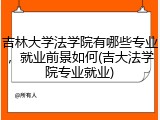 吉林大学法学院有哪些专业，就业前景如何(吉大法学院专业就业)