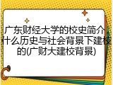 广东财经大学的校史简介，什么历史与社会背景下建校的(广财大建校背景)