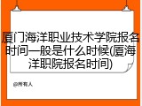 厦门海洋职业技术学院报名时间一般是什么时候(厦海洋职院报名时间)