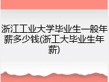 浙江工业大学毕业生一般年薪多少钱(浙工大毕业生年薪)