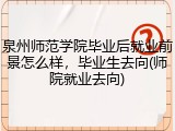 泉州师范学院毕业后就业前景怎么样，毕业生去向(师院就业去向)