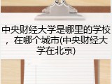 中央财经大学是哪里的学校，在哪个城市(中央财经大学在北京)