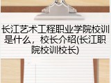 长江艺术工程职业学院校训是什么，校长介绍(长江职院校训校长)