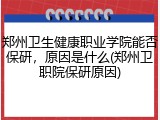 郑州卫生健康职业学院能否保研，原因是什么(郑州卫职院保研原因)