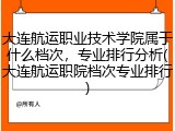 大连航运职业技术学院属于什么档次，专业排行分析(大连航运职院档次专业排行)
