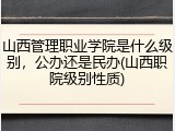 山西管理职业学院是什么级别，公办还是民办(山西职院级别性质)