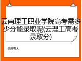 云南理工职业学院高考需多少分能录取呢(云理工高考录取分)