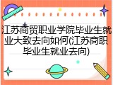 江苏商贸职业学院毕业生就业大致去向如何(江苏商职毕业生就业去向)