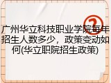 广州华立科技职业学院每年招生人数多少，政策变动如何(华立职院招生政策)
