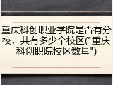 重庆科创职业学院是否有分校，共有多少个校区("重庆科创职院校区数量")