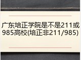 广东培正学院是不是211或985高校(培正非211/985)