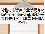河北司法警官职业学院有mba吗？emba和mba的入学条件是什么(河北警院MBA条件)