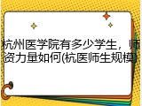 杭州医学院有多少学生，师资力量如何(杭医师生规模)