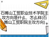 石嘴山工贸职业技术学院主攻方向是什么，怎么样(石嘴山工贸职院主攻方向)