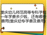 重庆幼儿师范高等专科学校一年学费多少钱，还有哪些费用(重庆幼专学费及费用)