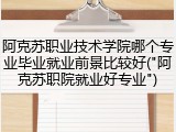 阿克苏职业技术学院哪个专业毕业就业前景比较好("阿克苏职院就业好专业")
