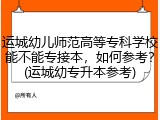 运城幼儿师范高等专科学校能不能专接本，如何参考？(运城幼专升本参考)