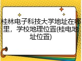 桂林电子科技大学地址在哪里，学校地理位置(桂电地址位置)