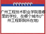 广州工程技术职业学院是哪里的学校，在哪个城市(广州工程职院所在地)
