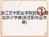 浙江艺术职业学院到毕业要花多少学费(浙艺职毕业学费)