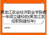 黑龙江农业经济职业学院哪一年成立建校的(黑龙江农经职院建校年)