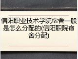 信阳职业技术学院宿舍一般是怎么分配的(信阳职院宿舍分配)