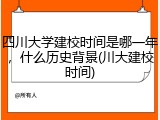 四川大学建校时间是哪一年，什么历史背景(川大建校时间)