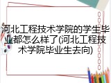 河北工程技术学院的学生毕业都怎么样了(河北工程技术学院毕业生去向)