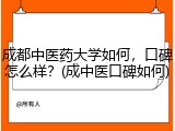 成都中医药大学如何，口碑怎么样？(成中医口碑如何)