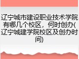 辽宁城市建设职业技术学院有哪几个校区，何时创办(辽宁城建学院校区及创办时间)