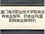 厦门海洋职业技术学院有没有就业指导，好就业吗(厦职院就业指导好)