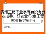 贵州工贸职业学院有没有就业指导，好就业吗(贵工贸就业指导好吗)