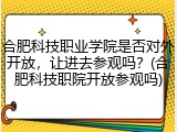 合肥科技职业学院是否对外开放，让进去参观吗？(合肥科技职院开放参观吗)