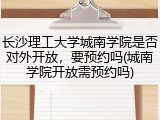 长沙理工大学城南学院是否对外开放，要预约吗(城南学院开放需预约吗)