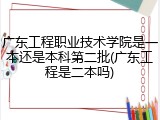 广东工程职业技术学院是一本还是本科第二批(广东工程是二本吗)