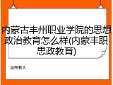 内蒙古丰州职业学院的思想政治教育怎么样(内蒙丰职思政教育)