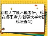 新疆大学能不能考研，成绩在哪里查询(新疆大学考研成绩查询)