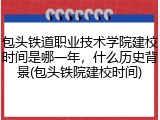 包头铁道职业技术学院建校时间是哪一年，什么历史背景(包头铁院建校时间)
