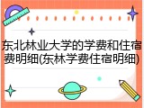 东北林业大学的学费和住宿费明细(东林学费住宿明细)