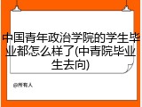 中国青年政治学院的学生毕业都怎么样了(中青院毕业生去向)