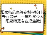 阳泉师范高等专科学校什么专业最好，一年招多少人(阳泉师范专业招生数)