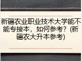 新疆农业职业技术大学能不能专接本，如何参考？(新疆农大升本参考)