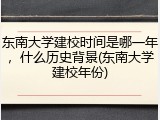 东南大学建校时间是哪一年，什么历史背景(东南大学建校年份)