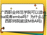 广西职业师范学院可以读mba或者emba吗？为什么(广西职师院能读MBA吗)