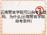 云南警官学院可以自考去读吗，为什么(云南警官学院自考条件)