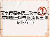 南京传媒学院主攻什么方向有哪些王牌专业(南传王牌专业方向)
