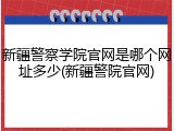 新疆警察学院官网是哪个网址多少(新疆警院官网)