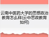 云南中医药大学的思想政治教育怎么样(云中思政教育如何)