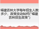 福建农林大学每年招生人数多少，政策变动如何("福建农林招生政策")